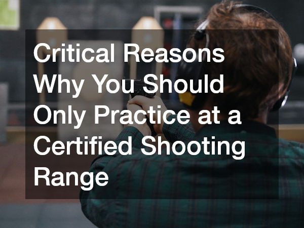 Critical Reasons Why You Should Only Practice at a Certified Shooting Range